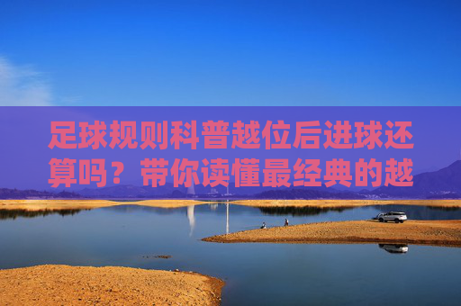 足球规则科普越位后进球还算吗？带你读懂最经典的越位陷阱