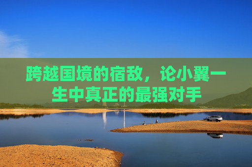 跨越国境的宿敌，论小翼一生中真正的最强对手