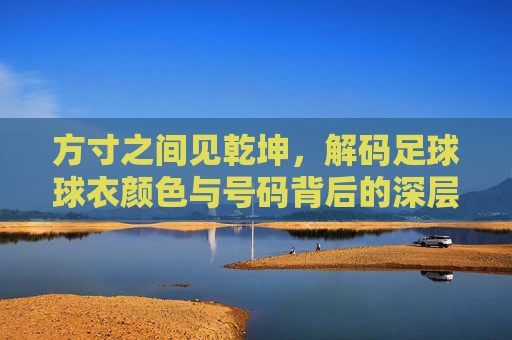 方寸之间见乾坤,解码足球球衣颜色与号码背后的深层逻辑