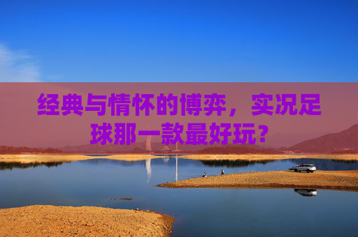 经典与情怀的博弈,实况足球那一款最好玩?