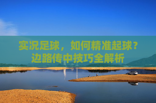 实况足球,如何精准起球?边路传中技巧全解析