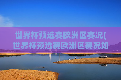 世界杯预选赛欧洲区赛况(世界杯预选赛欧洲区赛况如何)