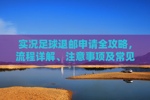 实况足球退邮申请全攻略，流程详解、注意事项及常见问题解答