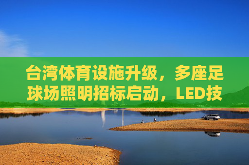 台湾体育设施升级，多座足球场照明招标启动，LED技术赋能绿色赛事