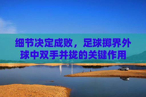 细节决定成败,足球掷界外球中双手并拢的关键作用