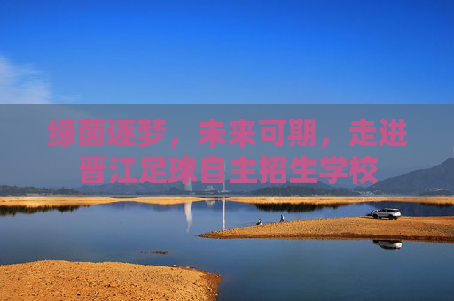 绿茵逐梦，未来可期，走进晋江足球自主招生学校