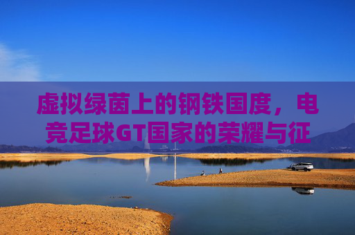 虚拟绿茵上的钢铁国度,电竞足球GT国家的荣耀与征途