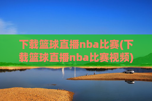 下载篮球直播nba比赛(下载篮球直播nba比赛视频)
