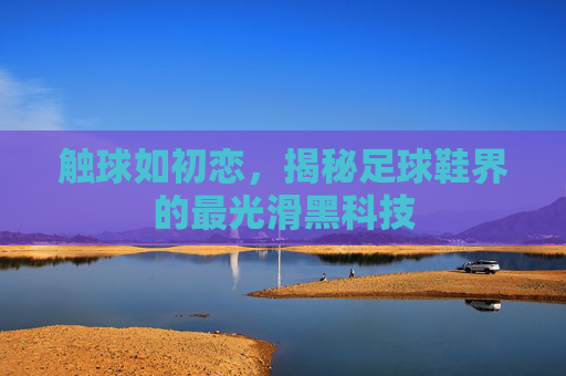 触球如初恋，揭秘足球鞋界的最光滑黑科技