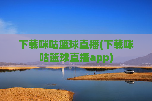 下载咪咕篮球直播(下载咪咕篮球直播app)