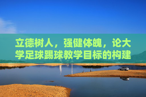 立德树人,强健体魄,论大学足球踢球教学目标的构建与实施