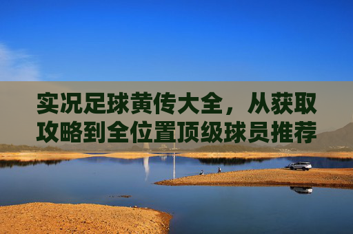 实况足球黄传大全，从获取攻略到全位置顶级球员推荐，助你打造梦幻阵容