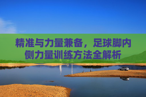 精准与力量兼备,足球脚内侧力量训练方法全解析