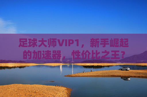 足球大师VIP1，新手崛起的加速器，性价比之王？