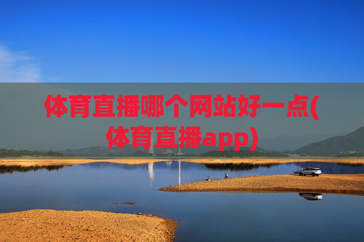 体育直播哪个网站好一点(体育直播app)