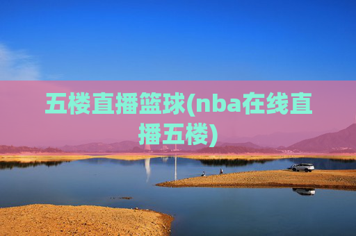 五楼直播篮球(nba在线直播五楼)