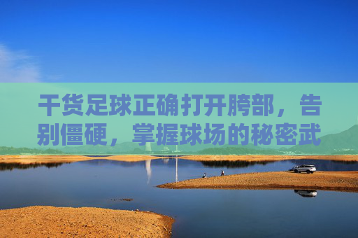 干货足球正确打开胯部，告别僵硬，掌握球场的秘密武器