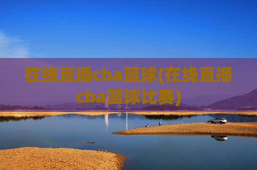 在线直播cba篮球(在线直播cba篮球比赛)