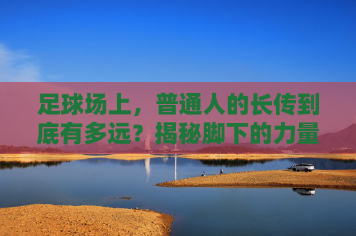 足球场上，普通人的长传到底有多远？揭秘脚下的力量边界