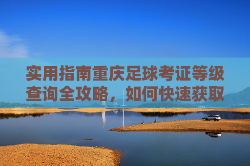 实用指南重庆足球考证等级查询全攻略,如何快速获取官方认证?