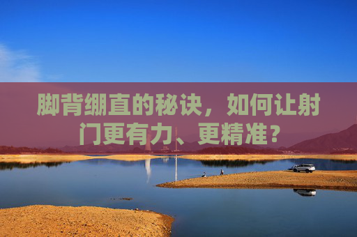 脚背绷直的秘诀，如何让射门更有力、更精准？