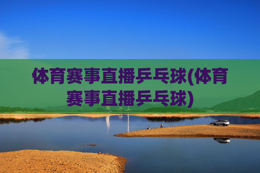 体育赛事直播乒乓球(体育赛事直播乒乓球)