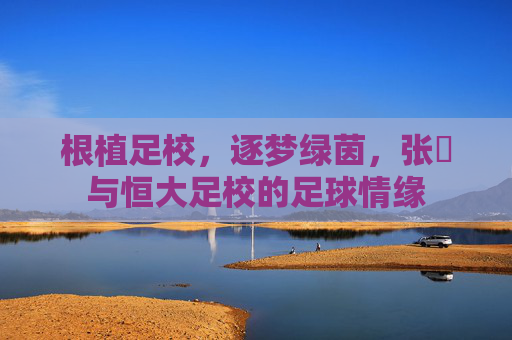 根植足校，逐梦绿茵，张赟与恒大足校的足球情缘
