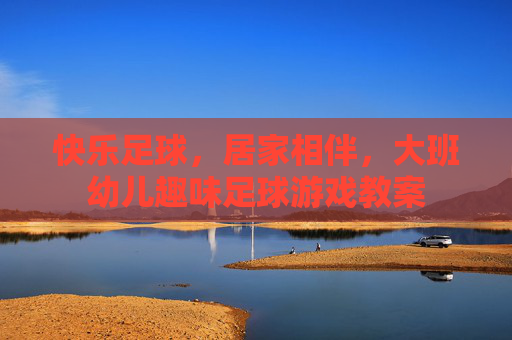 快乐足球,居家相伴,大班幼儿趣味足球游戏教案