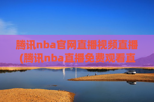 腾讯nba官网直播视频直播(腾讯nba直播免费观看直播在线)