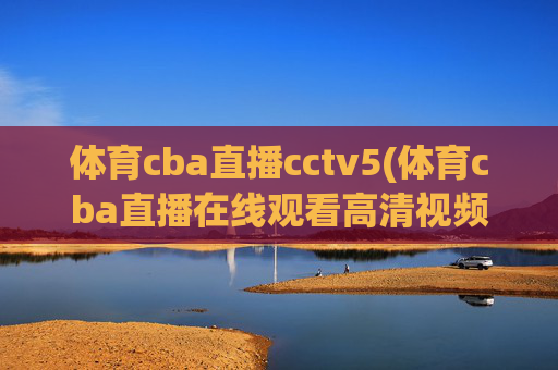 体育cba直播cctv5(体育cba直播在线观看高清视频)