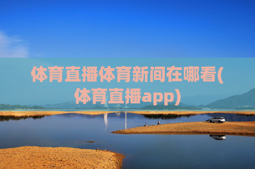 体育直播体育新间在哪看(体育直播app)