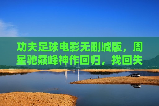 功夫足球电影无删减版，周星驰巅峰神作回归，找回失落的港式狂欢