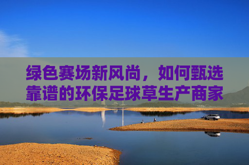 绿色赛场新风尚,如何甄选靠谱的环保足球草生产商家