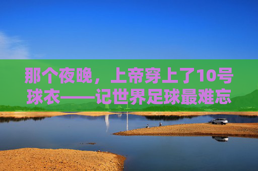 那个夜晚,上帝穿上了10号球衣——记世界足球最难忘的进球