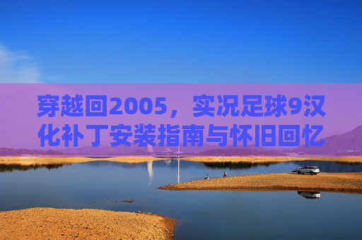 穿越回2005,实况足球9汉化补丁安装指南与怀旧回忆
