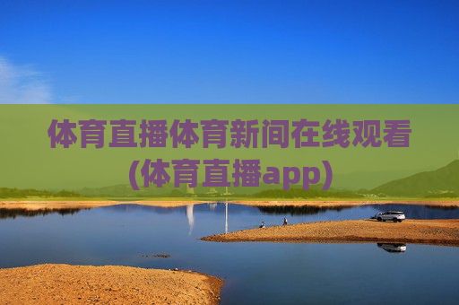 体育直播体育新间在线观看(体育直播app)