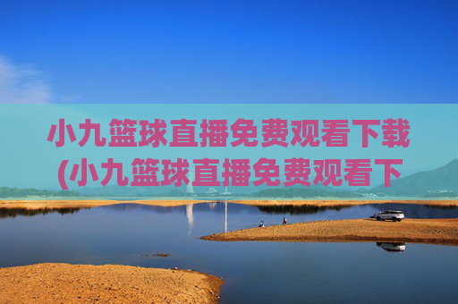 小九篮球直播免费观看下载(小九篮球直播免费观看下载安装)