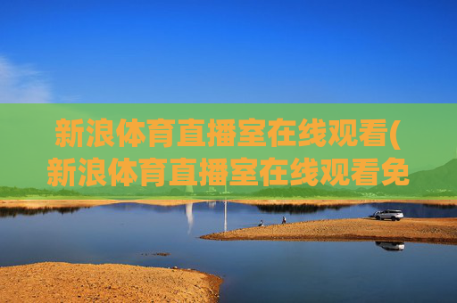 新浪体育直播室在线观看(新浪体育直播室在线观看免费)