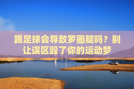 踢足球会导致罗圈腿吗?别让误区毁了你的运动梦