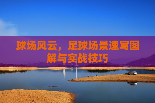 球场风云,足球场景速写图解与实战技巧