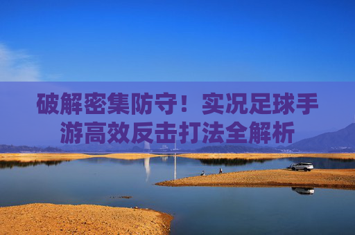 破解密集防守!实况足球手游高效反击打法全解析