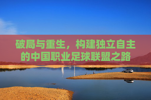 破局与重生，构建独立自主的中国职业足球联盟之路