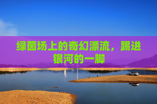绿茵场上的奇幻漂流，踢进银河的一脚
