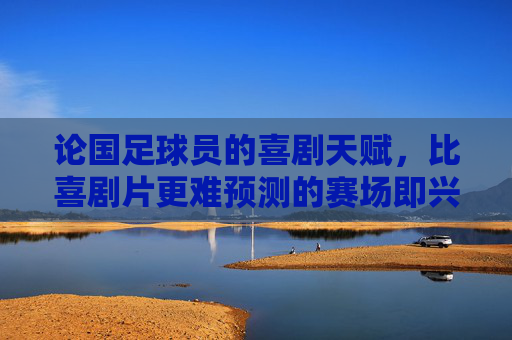 论国足球员的喜剧天赋，比喜剧片更难预测的赛场即兴表演