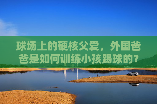 球场上的硬核父爱,外国爸爸是如何训练小孩踢球的?