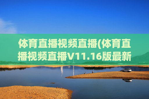 体育直播视频直播(体育直播视频直播V11.16版最新的更新时间.中国)
