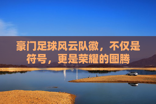 豪门足球风云队徽，不仅是符号，更是荣耀的图腾