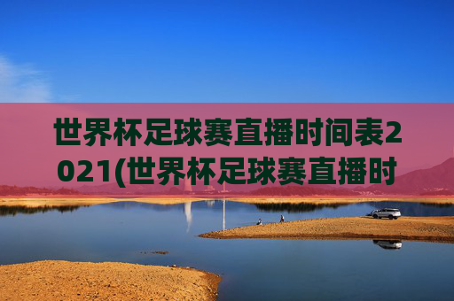 世界杯足球赛直播时间表2021(世界杯足球赛直播时间表2021年)
