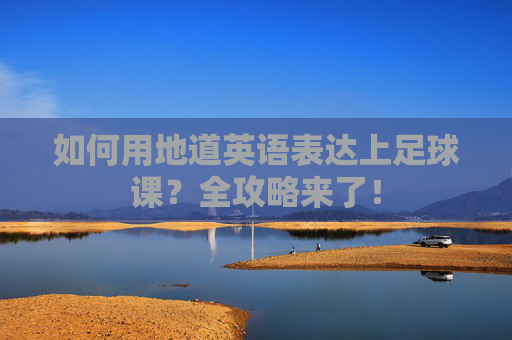 如何用地道英语表达上足球课？全攻略来了！
