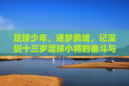 足球少年，逐梦鹏城，记深圳十三岁足球小将的奋斗与星光